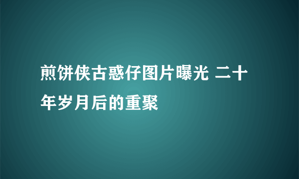 煎饼侠古惑仔图片曝光 二十年岁月后的重聚