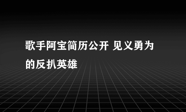 歌手阿宝简历公开 见义勇为的反扒英雄