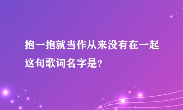 抱一抱就当作从来没有在一起这句歌词名字是？