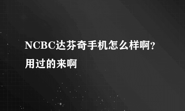 NCBC达芬奇手机怎么样啊？用过的来啊