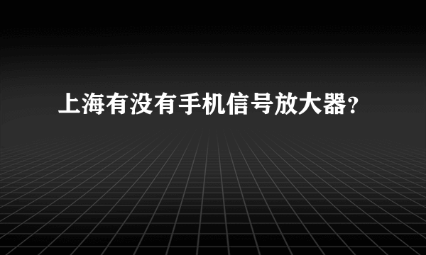 上海有没有手机信号放大器？