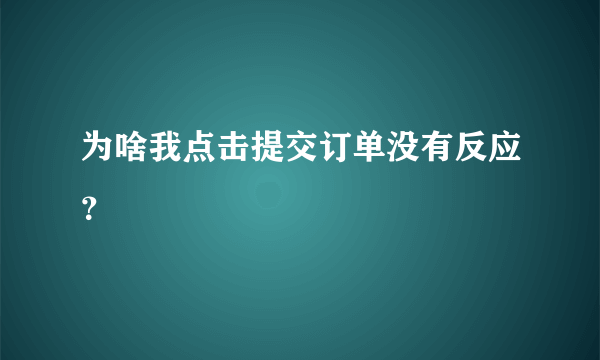 为啥我点击提交订单没有反应？