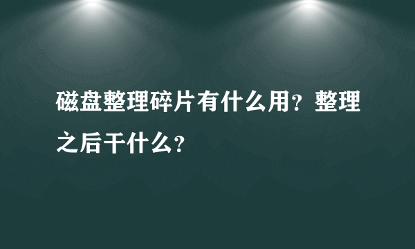 磁盘整理碎片有什么用？整理之后干什么？