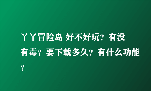 丫丫冒险岛 好不好玩？有没有毒？要下载多久？有什么功能？