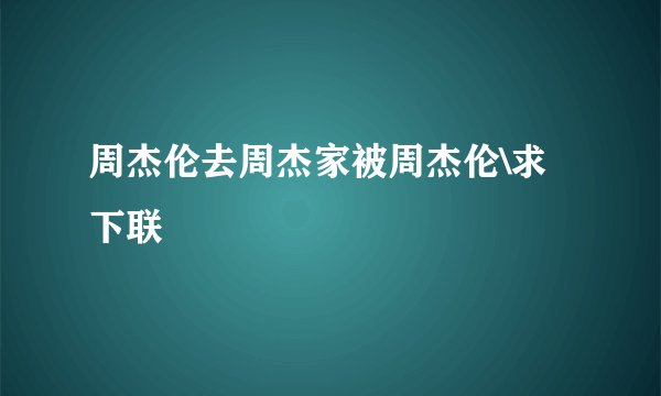 周杰伦去周杰家被周杰伦\求下联