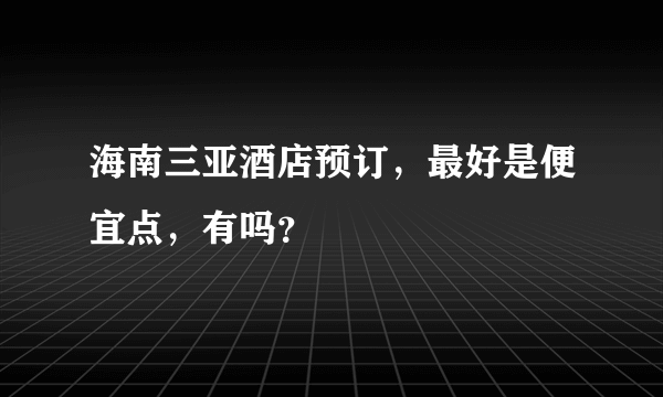 海南三亚酒店预订，最好是便宜点，有吗？