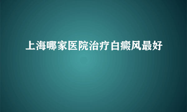 上海哪家医院治疗白癜风最好