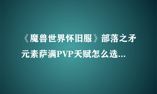 《魔兽世界怀旧服》部落之矛元素萨满PVP天赋怎么选 PVP天赋推荐打法解析