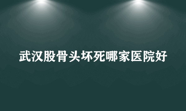 武汉股骨头坏死哪家医院好