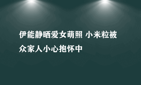 伊能静晒爱女萌照 小米粒被众家人小心抱怀中