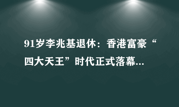 91岁李兆基退休：香港富豪“四大天王”时代正式落幕，对此你怎么看？