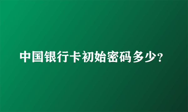 中国银行卡初始密码多少？