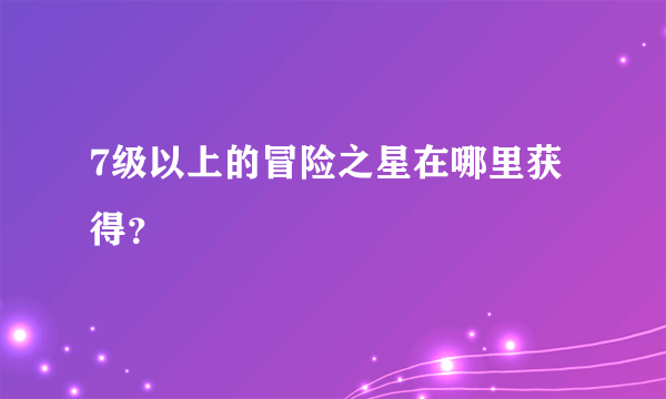 7级以上的冒险之星在哪里获得？