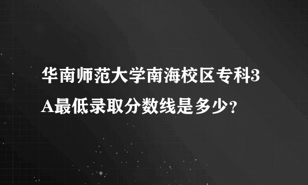 华南师范大学南海校区专科3A最低录取分数线是多少？