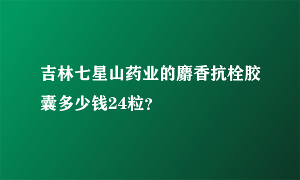 吉林七星山药业的麝香抗栓胶囊多少钱24粒？