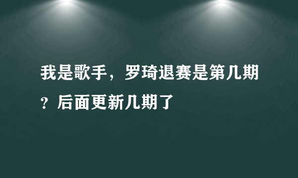 我是歌手，罗琦退赛是第几期？后面更新几期了