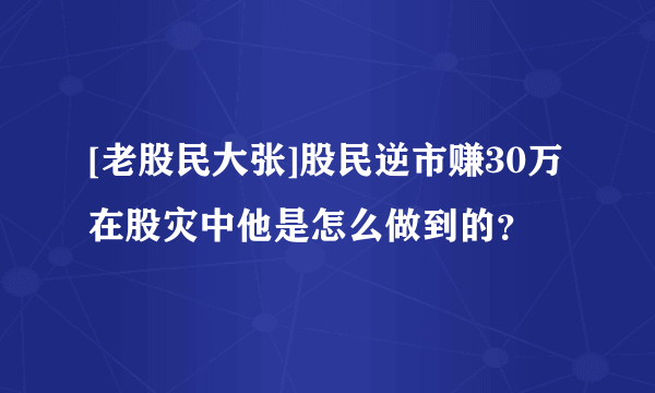 [老股民大张]股民逆市赚30万 在股灾中他是怎么做到的？