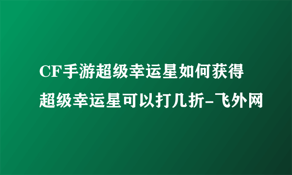 CF手游超级幸运星如何获得超级幸运星可以打几折-飞外网