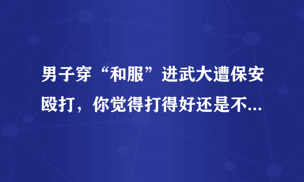 男子穿“和服”进武大遭保安殴打，你觉得打得好还是不应该打呢？