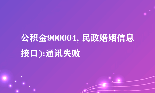 公积金900004, 民政婚姻信息接口):通讯失败