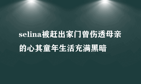 selina被赶出家门曾伤透母亲的心其童年生活充满黑暗