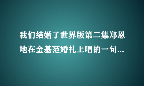 我们结婚了世界版第二集郑恩地在金基范婚礼上唱的一句歌词那是什么歌