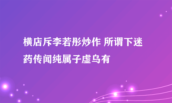 横店斥李若彤炒作 所谓下迷药传闻纯属子虚乌有