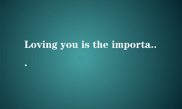 Loving you is the important thing.There are some people who 