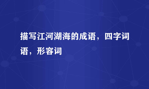 描写江河湖海的成语，四字词语，形容词