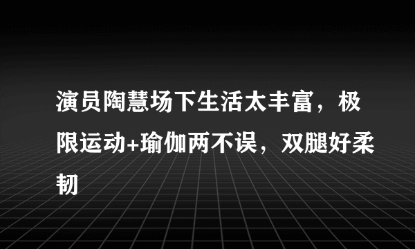 演员陶慧场下生活太丰富，极限运动+瑜伽两不误，双腿好柔韧