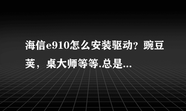 海信e910怎么安装驱动？豌豆荚，桌大师等等.总是识别不出.~我想root，2.3....