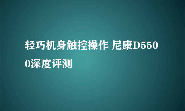 轻巧机身触控操作 尼康D5500深度评测