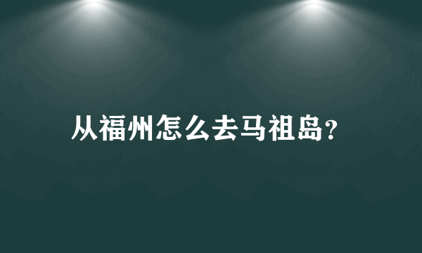 从福州怎么去马祖岛？