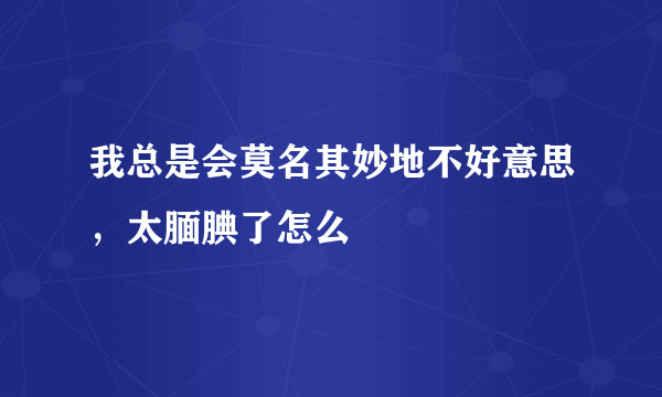 我总是会莫名其妙地不好意思，太腼腆了怎么