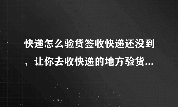 快递怎么验货签收快递还没到，让你去收快递的地方验货是什么意思？