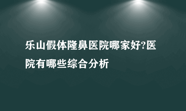 乐山假体隆鼻医院哪家好?医院有哪些综合分析