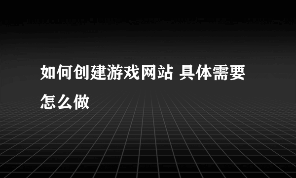 如何创建游戏网站 具体需要怎么做