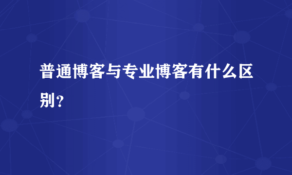 普通博客与专业博客有什么区别？