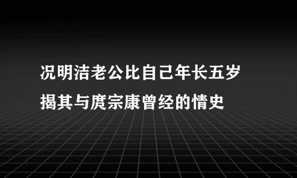 况明洁老公比自己年长五岁 揭其与庹宗康曾经的情史