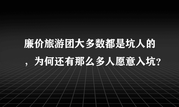 廉价旅游团大多数都是坑人的，为何还有那么多人愿意入坑？