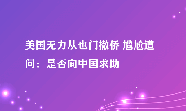 美国无力从也门撤侨 尴尬遭问：是否向中国求助