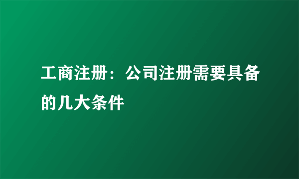 工商注册：公司注册需要具备的几大条件