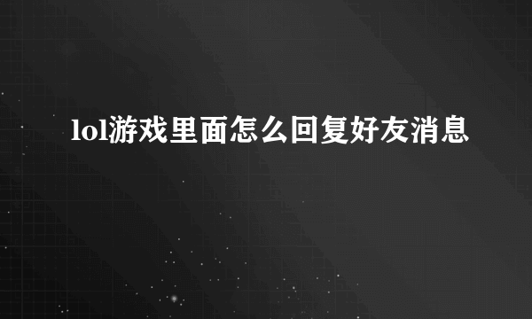 lol游戏里面怎么回复好友消息