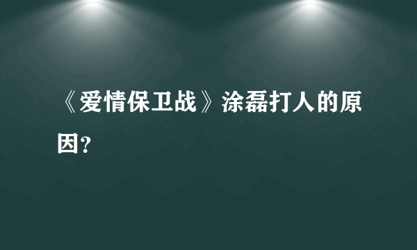 《爱情保卫战》涂磊打人的原因？