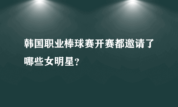 韩国职业棒球赛开赛都邀请了哪些女明星？