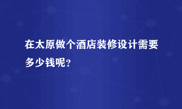 在太原做个酒店装修设计需要多少钱呢？