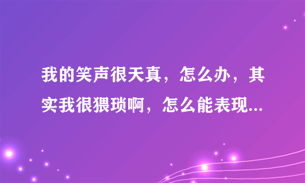 我的笑声很天真，怎么办，其实我很猥琐啊，怎么能表现出我并不天真？