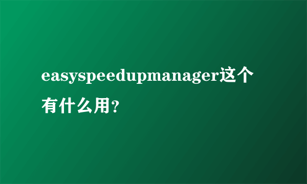 easyspeedupmanager这个有什么用？