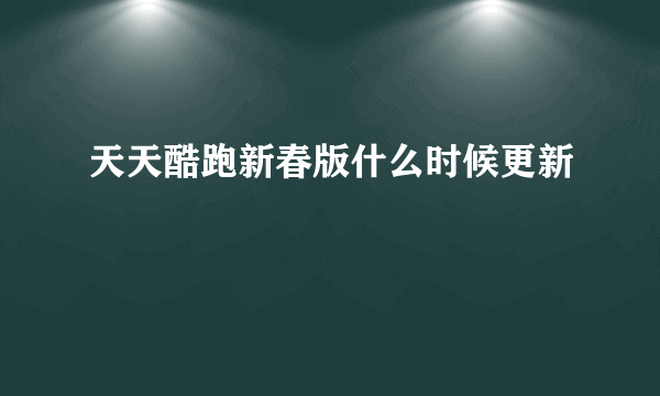 天天酷跑新春版什么时候更新