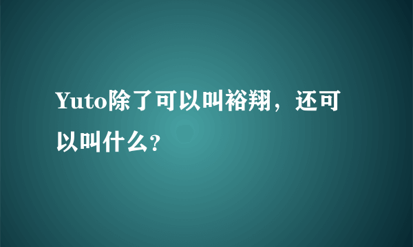 Yuto除了可以叫裕翔，还可以叫什么？